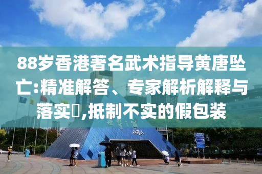 88歲香港著名武術指導黃唐墜亡:精準解答、專家解析解釋與落實?,抵制不實的假包裝