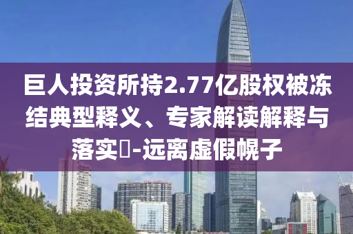 巨人投資所持2.77億股權(quán)被凍結(jié)典型釋義、專家解讀解釋與落實(shí)?-遠(yuǎn)離虛假幌子