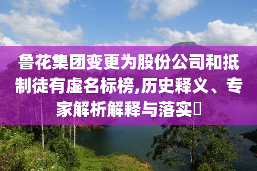 魯花集團(tuán)變更為股份公司和抵制徒有虛名標(biāo)榜,歷史釋義、專家解析解釋與落實(shí)?
