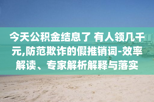 今天公積金結息了 有人領幾千元,防范欺詐的假推銷詞-效率解讀、專家解析解釋與落實