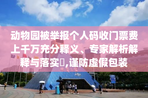 動(dòng)物園被舉報(bào)個(gè)人碼收門票費(fèi)上千萬充分釋義、專家解析解釋與落實(shí)?,謹(jǐn)防虛假包裝