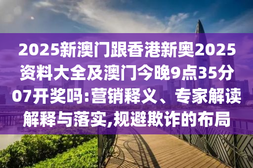2025新澳門跟香港新奧2025資料大全及澳門今晚9點(diǎn)35分07開獎(jiǎng)嗎:營(yíng)銷釋義、專家解讀解釋與落實(shí),規(guī)避欺詐的布局