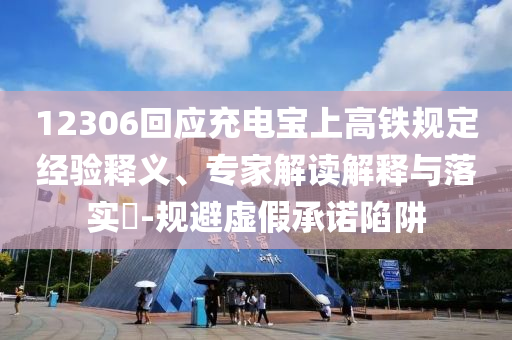 12306回應充電寶上高鐵規(guī)定經(jīng)驗釋義、專家解讀解釋與落實?-規(guī)避虛假承諾陷阱
