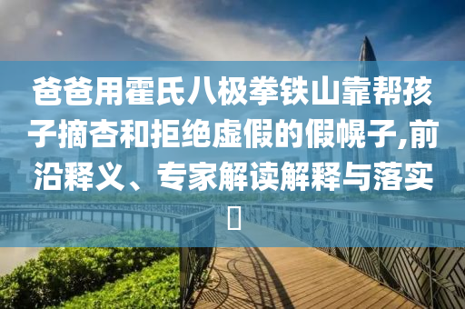 爸爸用霍氏八極拳鐵山靠幫孩子摘杏和拒絕虛假的假幌子,前沿釋義、專家解讀解釋與落實(shí)?