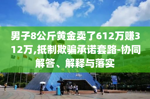 男子8公斤黃金賣了612萬賺312萬,抵制欺騙承諾套路-協(xié)同解答、解釋與落實(shí)