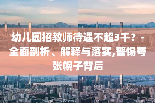 幼兒園招教師待遇不超3千？-全面剖析、解釋與落實(shí),警惕夸張幌子背后