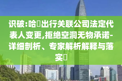 識破:哈啰出行關聯(lián)公司法定代表人變更,拒絕空洞無物承諾-詳細剖析、專家解析解釋與落實?