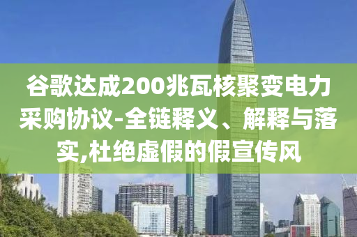 谷歌達(dá)成200兆瓦核聚變電力采購協(xié)議-全鏈釋義、解釋與落實(shí),杜絕虛假的假宣傳風(fēng)