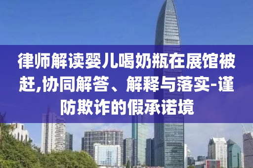 律師解讀嬰兒喝奶瓶在展館被趕,協(xié)同解答、解釋與落實(shí)-謹(jǐn)防欺詐的假承諾境