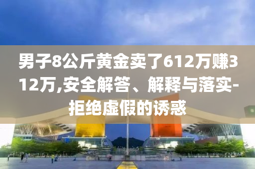 男子8公斤黃金賣了612萬賺312萬,安全解答、解釋與落實-拒絕虛假的誘惑