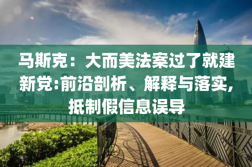 馬斯克：大而美法案過了就建新黨:前沿剖析、解釋與落實(shí),抵制假信息誤導(dǎo)