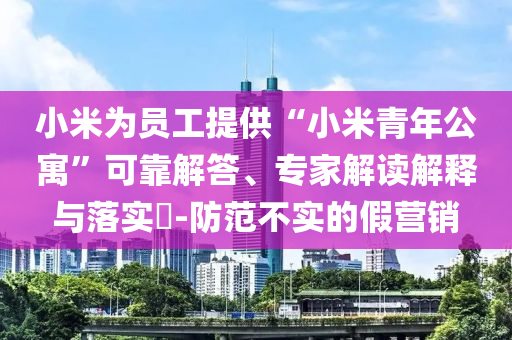 小米為員工提供“小米青年公寓”可靠解答、專家解讀解釋與落實(shí)?-防范不實(shí)的假營銷