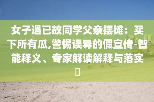 女子遇已故同學(xué)父親擺攤：買下所有瓜,警惕誤導(dǎo)的假宣傳-智能釋義、專家解讀解釋與落實(shí)?