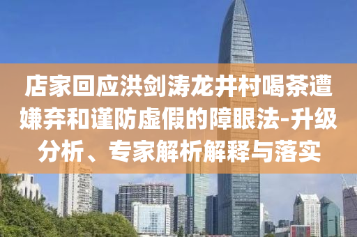店家回應(yīng)洪劍濤龍井村喝茶遭嫌棄和謹(jǐn)防虛假的障眼法-升級(jí)分析、專家解析解釋與落實(shí)