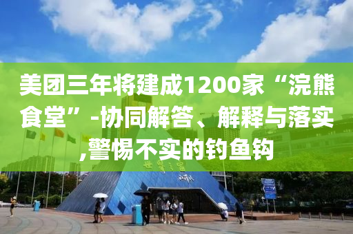 美團(tuán)三年將建成1200家“浣熊食堂”-協(xié)同解答、解釋與落實(shí),警惕不實(shí)的釣魚鉤