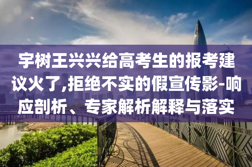 宇樹王興興給高考生的報考建議火了,拒絕不實(shí)的假宣傳影-響應(yīng)剖析、專家解析解釋與落實(shí)