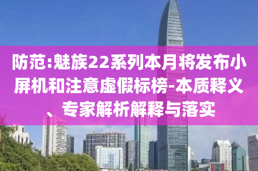 防范:魅族22系列本月將發(fā)布小屏機(jī)和注意虛假標(biāo)榜-本質(zhì)釋義、專家解析解釋與落實(shí)