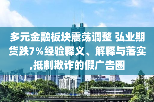 多元金融板塊震蕩調(diào)整 弘業(yè)期貨跌7%經(jīng)驗(yàn)釋義、解釋與落實(shí),抵制欺詐的假?gòu)V告圈