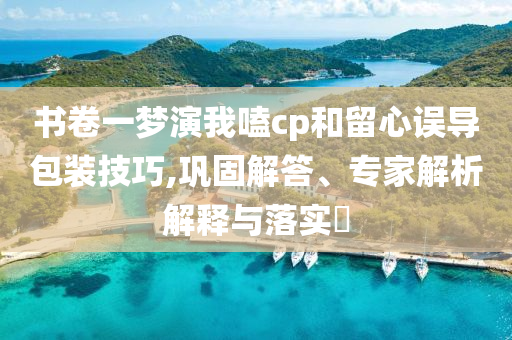 書卷一夢(mèng)演我嗑cp和留心誤導(dǎo)包裝技巧,鞏固解答、專家解析解釋與落實(shí)?