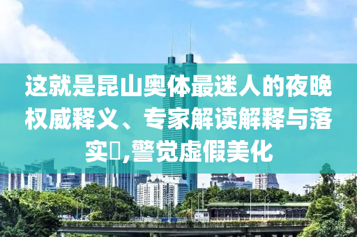 這就是昆山奧體最迷人的夜晚權(quán)威釋義、專家解讀解釋與落實(shí)?,警覺(jué)虛假美化