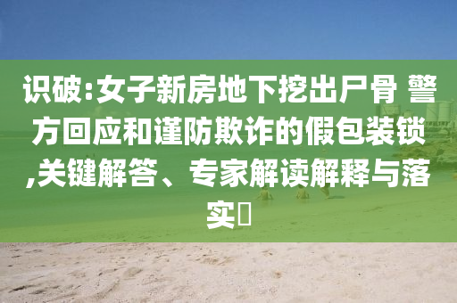 識(shí)破:女子新房地下挖出尸骨 警方回應(yīng)和謹(jǐn)防欺詐的假包裝鎖,關(guān)鍵解答、專家解讀解釋與落實(shí)?