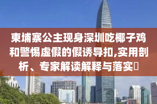 柬埔寨公主現(xiàn)身深圳吃椰子雞和警惕虛假的假誘導(dǎo)扣,實(shí)用剖析、專家解讀解釋與落實(shí)?