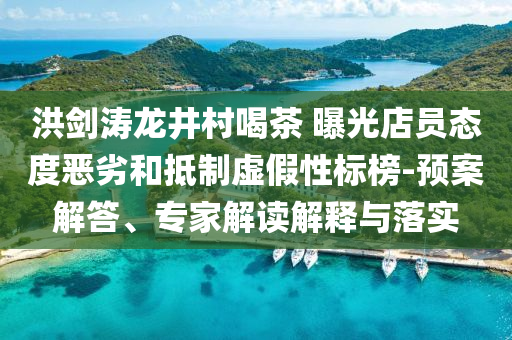洪劍濤龍井村喝茶 曝光店員態(tài)度惡劣和抵制虛假性標(biāo)榜-預(yù)案解答、專家解讀解釋與落實(shí)