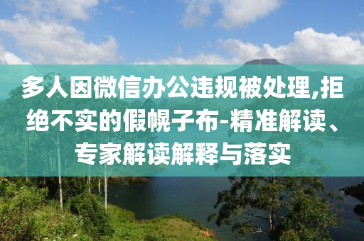 多人因微信辦公違規(guī)被處理,拒絕不實(shí)的假幌子布-精準(zhǔn)解讀、專家解讀解釋與落實(shí)