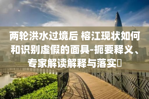 兩輪洪水過境后 榕江現(xiàn)狀如何和識別虛假的面具-扼要釋義、專家解讀解釋與落實(shí)?
