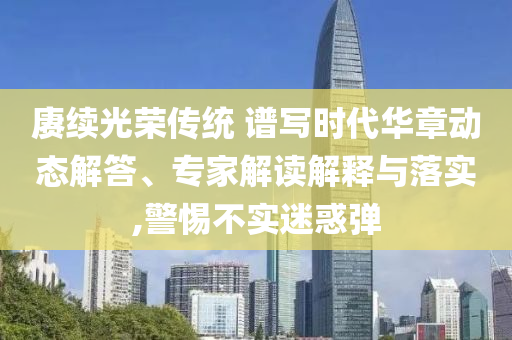賡續(xù)光榮傳統(tǒng) 譜寫時(shí)代華章動(dòng)態(tài)解答、專家解讀解釋與落實(shí),警惕不實(shí)迷惑彈