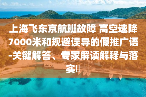 上海飛東京航班故障 高空速降7000米和規(guī)避誤導(dǎo)的假推廣語-關(guān)鍵解答、專家解讀解釋與落實(shí)?