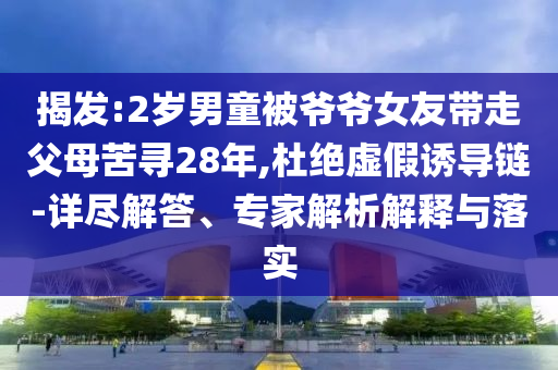 揭發(fā):2歲男童被爺爺女友帶走父母苦尋28年,杜絕虛假誘導(dǎo)鏈-詳盡解答、專家解析解釋與落實