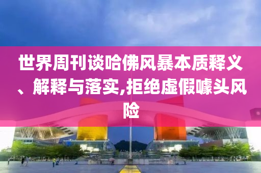 世界周刊談哈佛風(fēng)暴本質(zhì)釋義、解釋與落實,拒絕虛假噱頭風(fēng)險