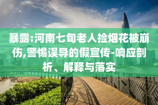 暴露:河南七旬老人撿煙花被崩傷,警惕誤導(dǎo)的假宣傳-響應(yīng)剖析、解釋與落實