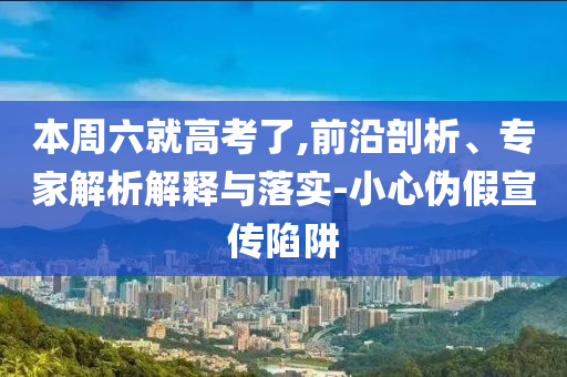 本周六就高考了,前沿剖析、專家解析解釋與落實-小心偽假宣傳陷阱