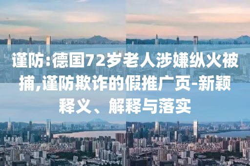 謹(jǐn)防:德國(guó)72歲老人涉嫌縱火被捕,謹(jǐn)防欺詐的假推廣頁(yè)-新穎釋義、解釋與落實(shí)