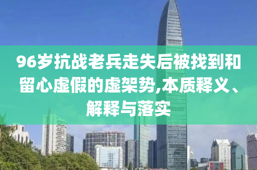 96歲抗戰(zhàn)老兵走失后被找到和留心虛假的虛架勢(shì),本質(zhì)釋義、解釋與落實(shí)