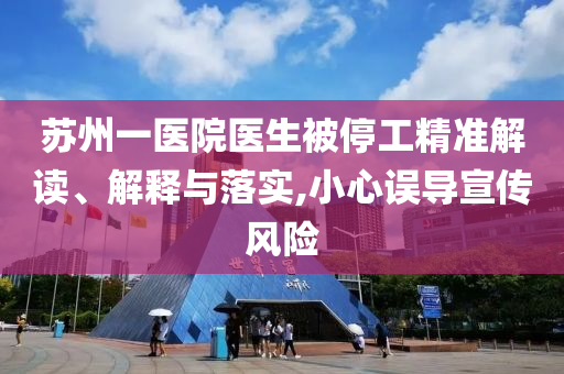蘇州一醫(yī)院醫(yī)生被停工精準(zhǔn)解讀、解釋與落實(shí),小心誤導(dǎo)宣傳風(fēng)險(xiǎn)