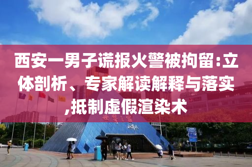 西安一男子謊報(bào)火警被拘留:立體剖析、專家解讀解釋與落實(shí),抵制虛假渲染術(shù)