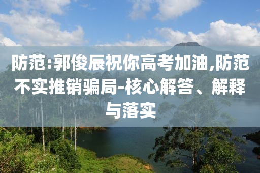 防范:郭俊辰祝你高考加油,防范不實(shí)推銷騙局-核心解答、解釋與落實(shí)