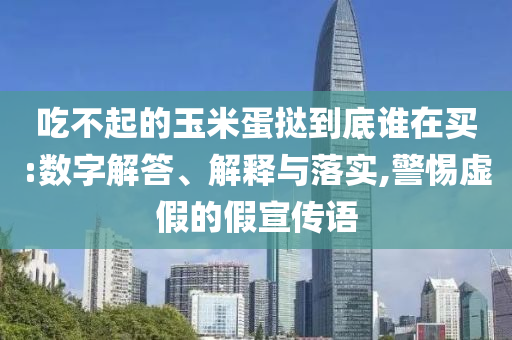 吃不起的玉米蛋撻到底誰(shuí)在買(mǎi):數(shù)字解答、解釋與落實(shí),警惕虛假的假宣傳語(yǔ)
