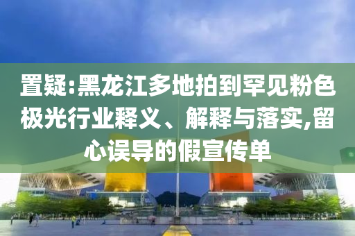 置疑:黑龍江多地拍到罕見粉色極光行業(yè)釋義、解釋與落實,留心誤導(dǎo)的假宣傳單