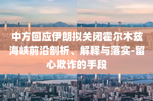 中方回應伊朗擬關閉霍爾木茲海峽前沿剖析、解釋與落實-留心欺詐的手段