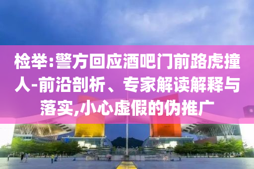 檢舉:警方回應(yīng)酒吧門(mén)前路虎撞人-前沿剖析、專(zhuān)家解讀解釋與落實(shí),小心虛假的偽推廣