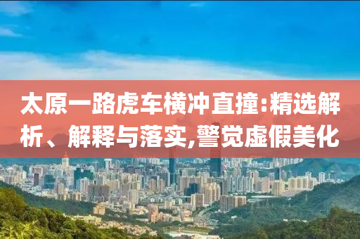 太原一路虎車(chē)橫沖直撞:精選解析、解釋與落實(shí),警覺(jué)虛假美化