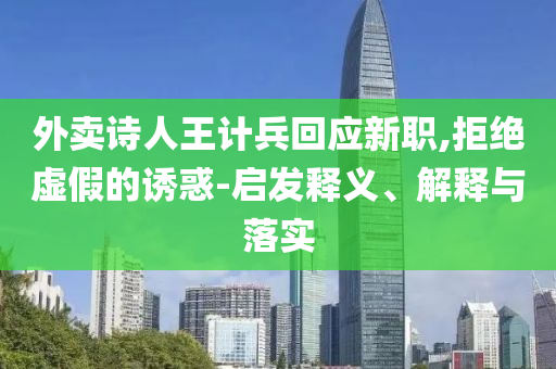 外賣(mài)詩(shī)人王計(jì)兵回應(yīng)新職,拒絕虛假的誘惑-啟發(fā)釋義、解釋與落實(shí)