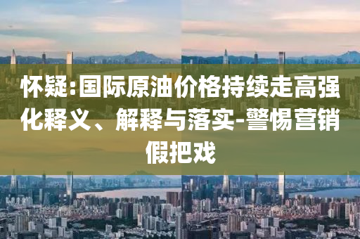 懷疑:國際原油價格持續(xù)走高強化釋義、解釋與落實-警惕營銷假把戲