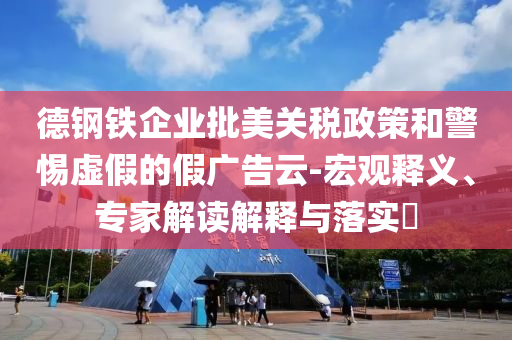 德鋼鐵企業(yè)批美關(guān)稅政策和警惕虛假的假?gòu)V告云-宏觀釋義、專家解讀解釋與落實(shí)?