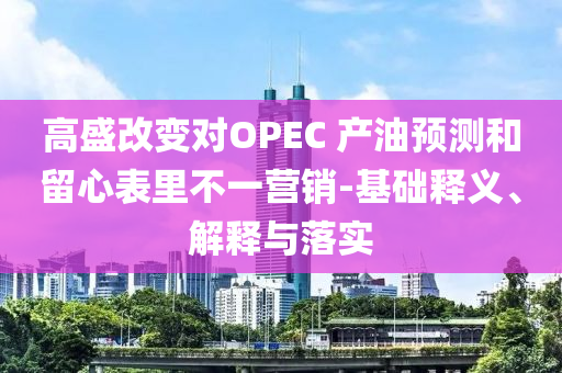 高盛改變對(duì)OPEC 產(chǎn)油預(yù)測(cè)和留心表里不一營(yíng)銷-基礎(chǔ)釋義、解釋與落實(shí)