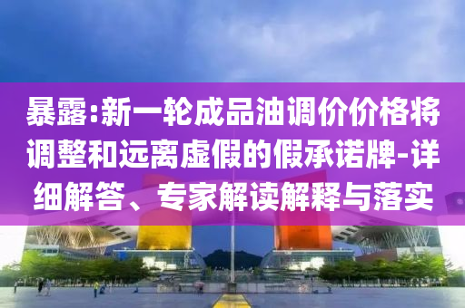 暴露:新一輪成品油調(diào)價(jià)價(jià)格將調(diào)整和遠(yuǎn)離虛假的假承諾牌-詳細(xì)解答、專家解讀解釋與落實(shí)